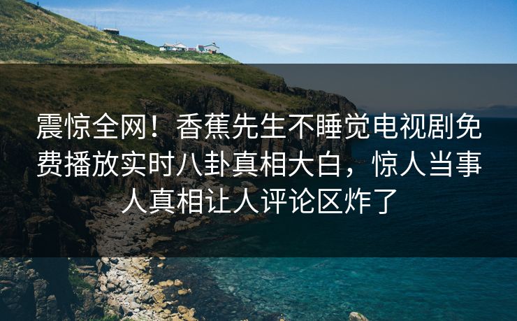 震惊全网！香蕉先生不睡觉电视剧免费播放实时八卦真相大白，惊人当事人真相让人评论区炸了