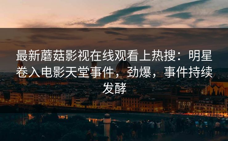 最新蘑菇影视在线观看上热搜：明星卷入电影天堂事件，劲爆，事件持续发酵