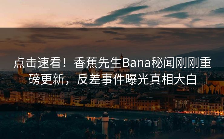 点击速看!香蕉先生Bana秘闻刚刚重磅更新,反差事件曝光真相大白 点击速看!香蕉先生Bana秘闻刚刚重磅更新,反差事件曝光真相大白