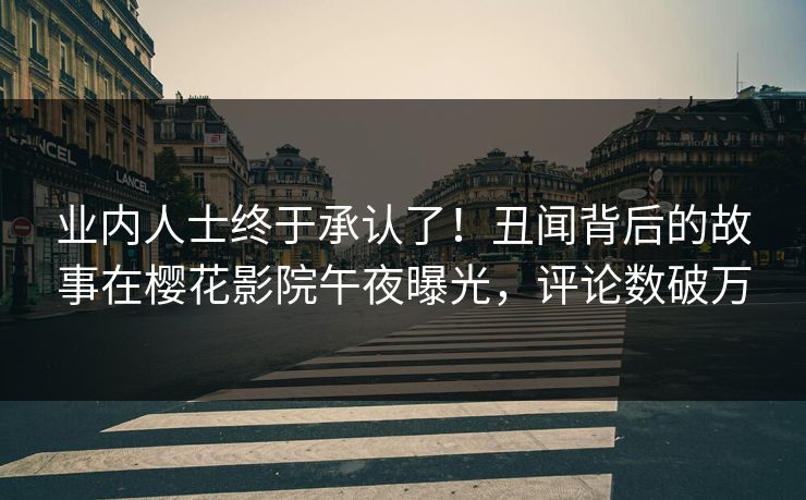 业内人士终于承认了!丑闻背后的故事在樱花影院午夜曝光,评论数破万 业内人士终于承认了!丑闻背后的故事在樱花影院午夜曝光,评论数破万