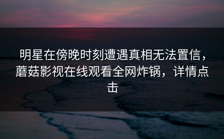 明星在傍晚时刻遭遇真相无法置信,蘑菇影视在线观看全网炸锅,详情点击 明星在傍晚时刻遭遇真相无法置信,蘑菇影视在线观看全网炸锅,详情点击