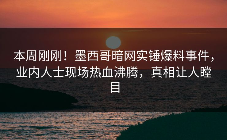 本周刚刚!墨西哥暗网实锤爆料事件,业内人士现场热血沸腾,真相让人瞠目 本周刚刚!墨西哥暗网实锤爆料事件,业内人士现场热血沸腾,真相让人瞠目