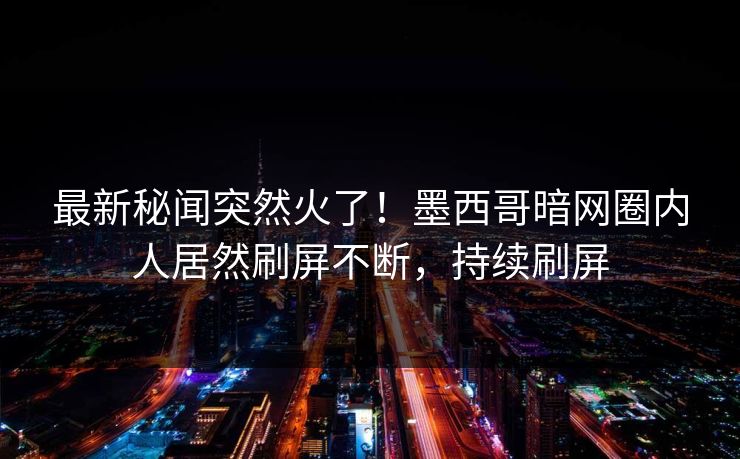 最新秘闻突然火了!墨西哥暗网圈内人居然刷屏不断,持续刷屏 最新秘闻突然火了!墨西哥暗网圈内人居然刷屏不断,持续刷屏