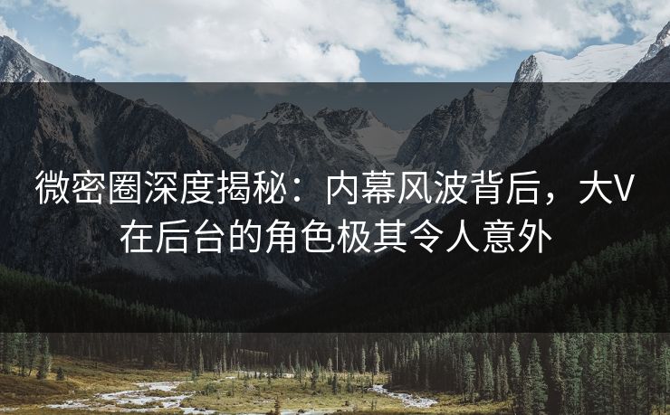 微密圈深度揭秘:内幕风波背后,大V在后台的角色极其令人意外 微密圈深度揭秘:内幕风波背后,大V在后台的角色极其令人意外