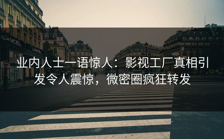 业内人士一语惊人:影视工厂真相引发令人震惊,微密圈疯狂转发 业内人士一语惊人:影视工厂真相引发令人震惊,微密圈疯狂转发