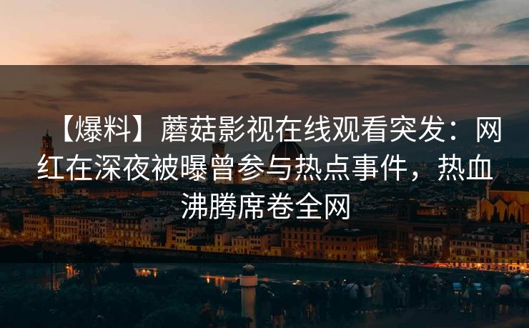 【爆料】蘑菇影视在线观看突发:网红在深夜被曝曾参与热点事件,热血沸腾席卷全网 【爆料】蘑菇影视在线观看突发:网红在深夜被曝曾参与热点事件,热血沸腾席卷全网