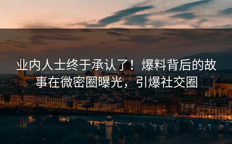 业内人士终于承认了!爆料背后的故事在微密圈曝光,引爆社交圈 业内人士终于承认了!爆料背后的故事在微密圈曝光,引爆社交圈