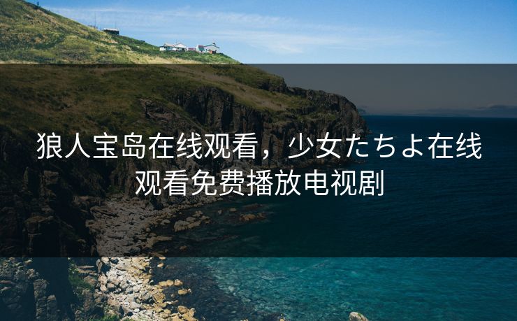 狼人宝岛在线观看,少女たちよ在线观看免费播放电视剧 狼人宝岛在线观看,少女たちよ在线观看免费播放电视剧