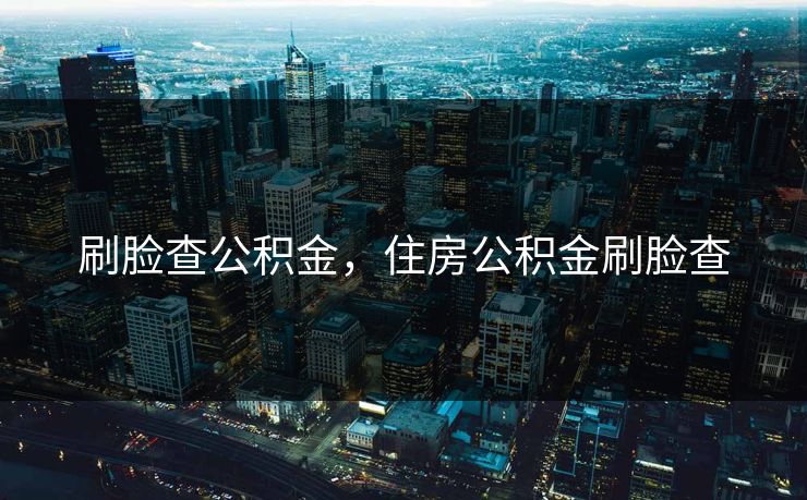 刷脸查公积金,住房公积金刷脸查 刷脸查公积金,住房公积金刷脸查