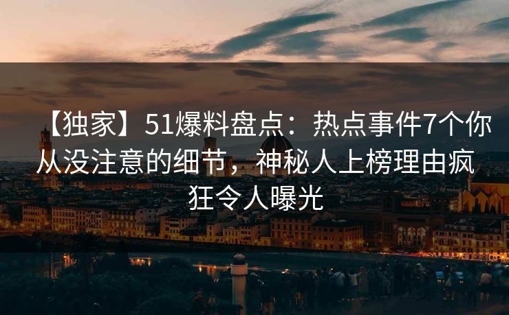 【独家】51爆料盘点:热点事件7个你从没注意的细节,神秘人上榜理由疯狂令人曝光 【独家】51爆料盘点:热点事件7个你从没注意的细节,神秘人上榜理由疯狂令人曝光