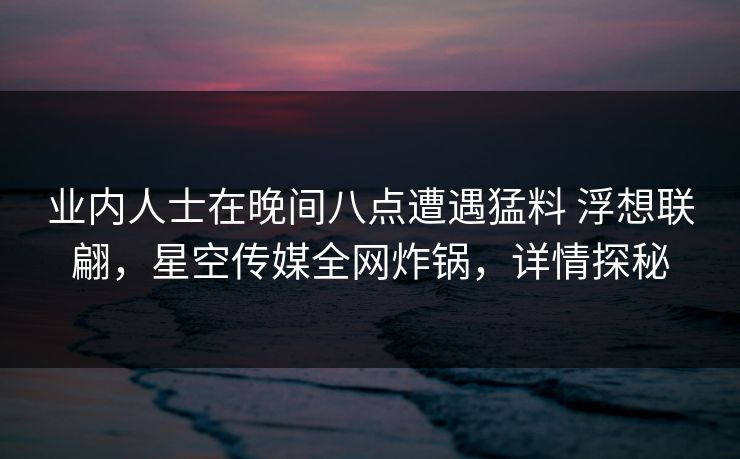 业内人士在晚间八点遭遇猛料 浮想联翩,星空传媒全网炸锅,详情探秘 业内人士在晚间八点遭遇猛料 浮想联翩,星空传媒全网炸锅,详情探秘