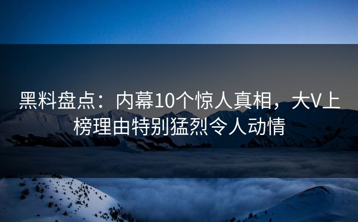 黑料盘点：内幕10个惊人真相，大V上榜理由特别猛烈令人动情