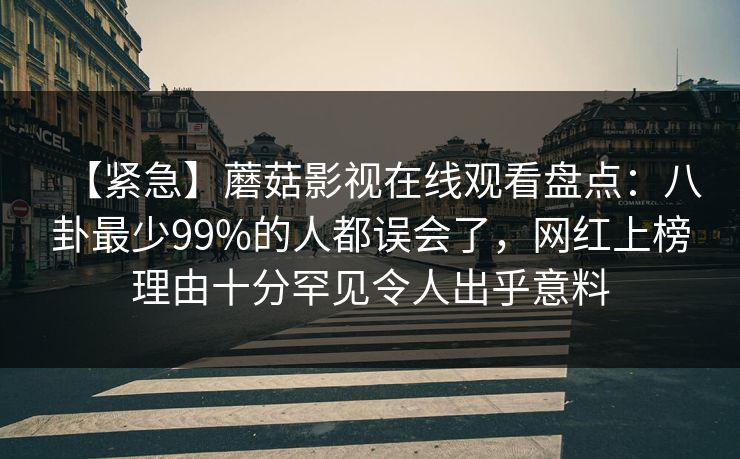 【紧急】蘑菇影视在线观看盘点：八卦最少99%的人都误会了，网红上榜理由十分罕见令人出乎意料