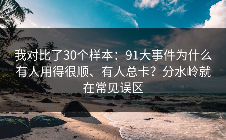 我对比了30个样本：91大事件为什么有人用得很顺、有人总卡？分水岭就在常见误区