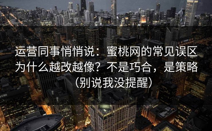 运营同事悄悄说：蜜桃网的常见误区为什么越改越像？不是巧合，是策略（别说我没提醒）