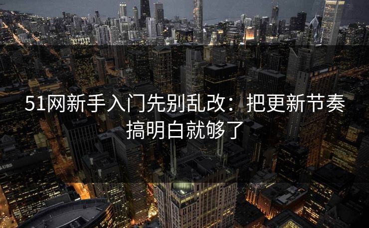 51网新手入门先别乱改:把更新节奏搞明白就够了 51网新手入门先别乱改:把更新节奏搞明白就够了