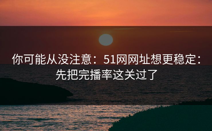 你可能从没注意：51网网址想更稳定：先把完播率这关过了