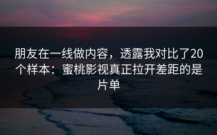 朋友在一线做内容,透露我对比了20个样本:蜜桃影视真正拉开差距的是片单 朋友在一线做内容,透露我对比了20个样本:蜜桃影视真正拉开差距的是片单