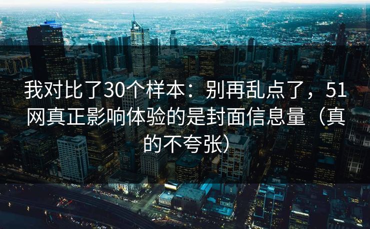 我对比了30个样本:别再乱点了,51网真正影响体验的是封面信息量(真的不夸张) 我对比了30个样本:别再乱点了,51网真正影响体验的是封面信息量(真的不夸张)