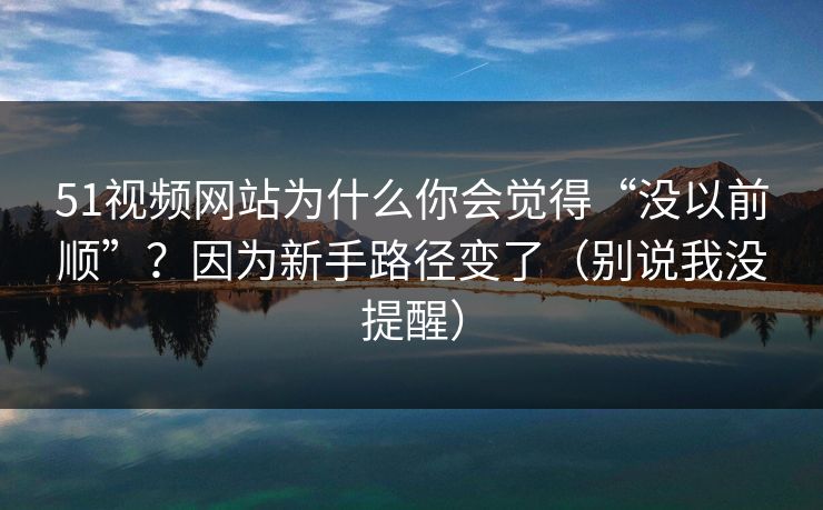 51视频网站为什么你会觉得“没以前顺”？因为新手路径变了（别说我没提醒）