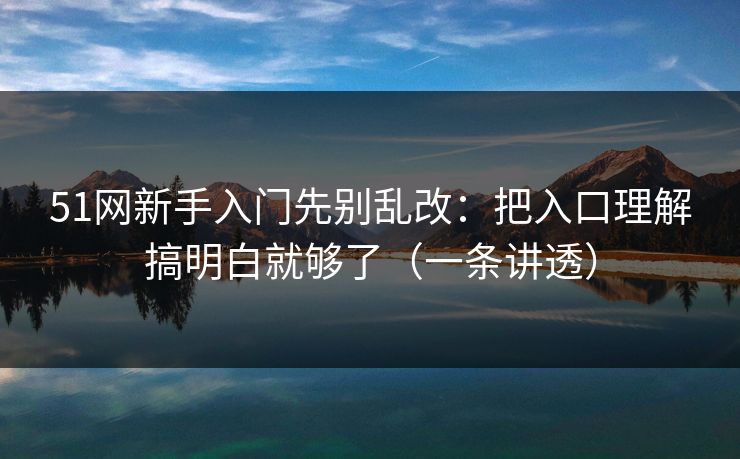 51网新手入门先别乱改:把入口理解搞明白就够了(一条讲透) 51网新手入门先别乱改:把入口理解搞明白就够了(一条讲透)