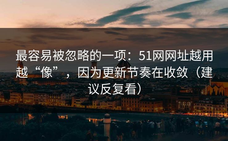 最容易被忽略的一项：51网网址越用越“像”，因为更新节奏在收敛（建议反复看）