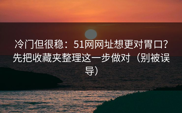 冷门但很稳：51网网址想更对胃口？先把收藏夹整理这一步做对（别被误导）