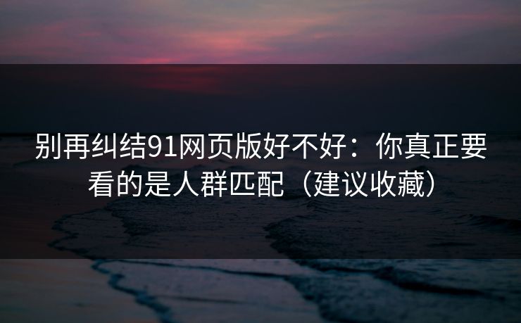 别再纠结91网页版好不好：你真正要看的是人群匹配（建议收藏）