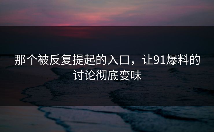 那个被反复提起的入口，让91爆料的讨论彻底变味